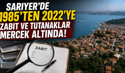 Sarıyer’de 1985’ten 2022’ye kadar zabıt ve tutanaklar mercek altında!