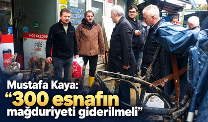 Mustafa Kaya; “300 esnafın mağduriyeti giderilmeli”