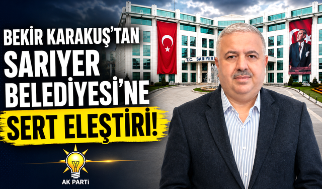 Bekir Karakuş’tan Sarıyer Belediyesi’ne sert eleştiri