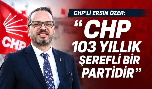 CHP'li Ersin Özer: "CHP 103 yıllık şerefli bir partidir"