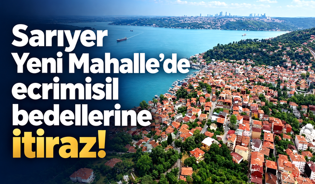 Sarıyer Yeni Mahalle’de ecrimisil bedellerine itiraz!