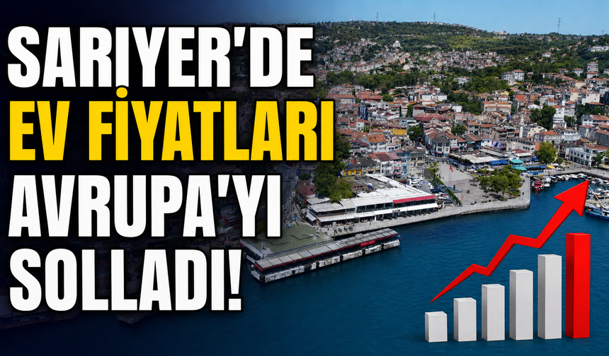 Sarıyer’de ev fiyatları Avrupa’yı solladı
