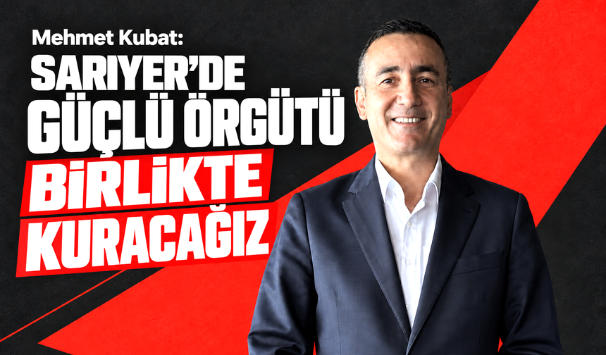 Mehmet Kubat: “Sarıyer’de güçlü örgütümüzle başaracağız"