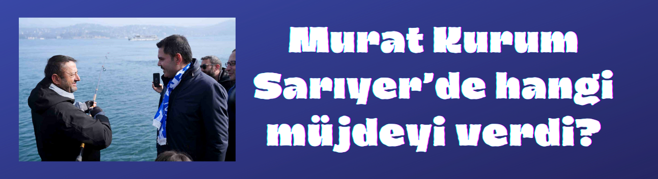 Murat Kurum’dan Sarıyer’de hangi müjdeyi verdi?